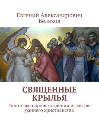 Евгений Беляков. Священные крылья. Гипотезы о происхождении и смысле раннего христианства