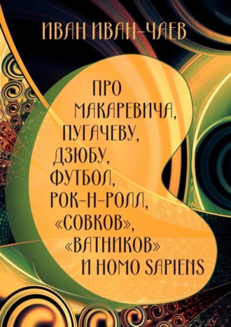 Иван Иван-Чаев. Про Макаревича, Пугачеву, Дзюбу, футбол, рок-н-ролл, «совков», «ватников» и Homo Sapiens