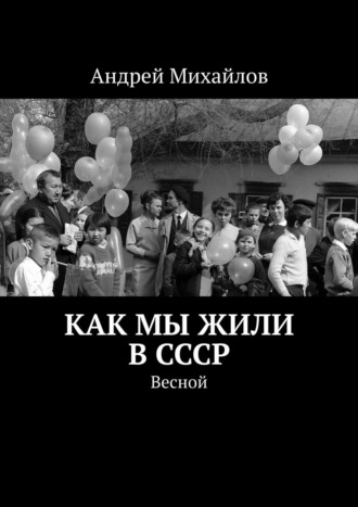 Андрей Михайлов. Как мы жили в СССР. Весной