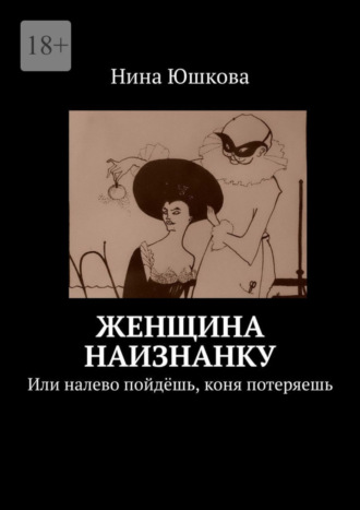 Нина Юшкова. Женщина наизнанку. Или налево пойдёшь, коня потеряешь