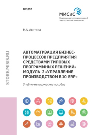 Н. А. Акатова. Автоматизация бизнес-процессов предприятия средствами типовых программных решений. Модуль 2 «Управление производством в 1С: ERP»