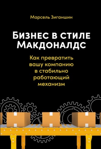 Марсель Зиганшин. Бизнес в стиле «Макдоналдс». Как превратить вашу компанию в стабильно работающий механизм