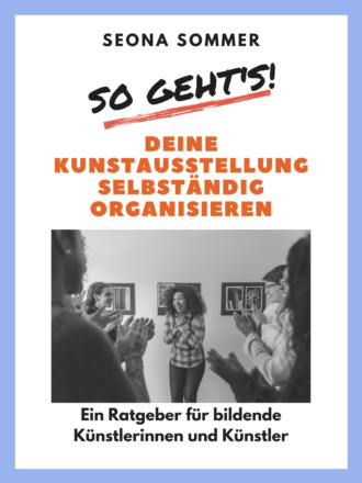 Seona Sommer. So geht's! Deine Kunstausstellung selbst?ndig organisieren