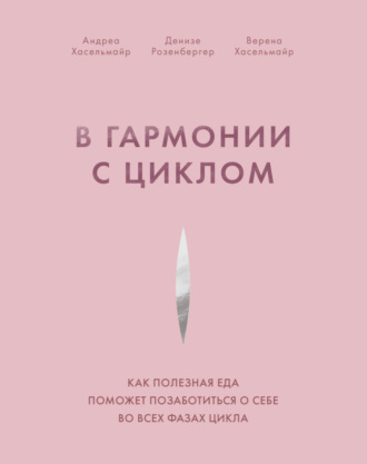 Андреа Хасельмайр. В гармонии с циклом. Как полезная еда поможет позаботиться о себе во всех фазах цикла