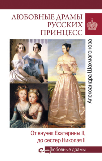 Александра Шахмагонова. Любовные драмы русских принцесс. От Екатерины I до Николая II