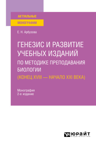 Елена Николаевна Арбузова. Генезис и развитие учебных изданий по методике преподавания биологии ( конец XVIII – начало XXI века) 2-е изд., пер. и доп. Монография