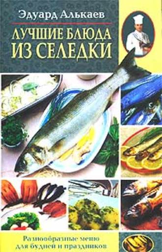 Эдуард Николаевич Алькаев. Лучшие блюда из селедки. Разнообразные меню для будней и праздников