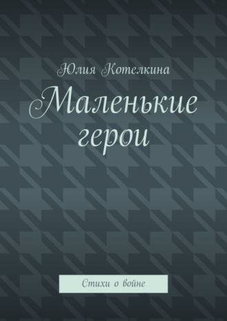 Юлия Котелкина. Маленькие герои. Стихи о войне