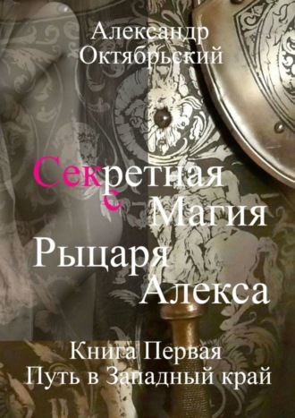 Александр Октябрьский. Секретная магия рыцаря Алекса. Книга Первая. Путь в Западный край