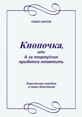 Павел Шаров. Кнопочка, или А за поцелуйчик придется ответить. Лирическая комедия в трех действиях