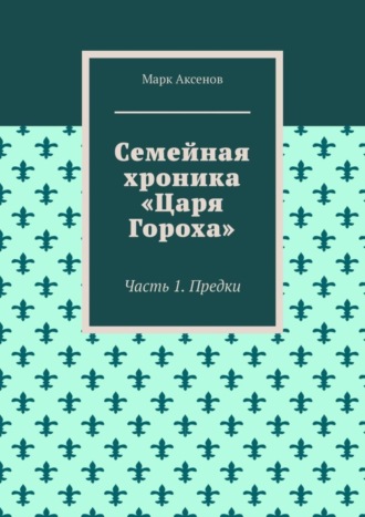 Марк Аксенов. Семейная хроника «Царя Гороха». Часть 1. Предки