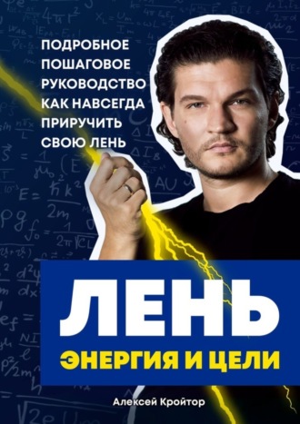 Алексей Кройтор. Лень, энергия и цели. Подробное пошаговое руководство, как навсегда приручить свою лень