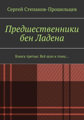 Сергей Степанов-Прошельцев. Предшественники бен Ладена. Книга третья: Всё шло к тому…