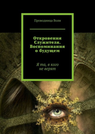 Обложка книги «Откровения Служителя. Воспоминания о будущем. Я та, в кого не верят»