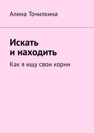 Алина Точилкина. Искать и находить. Как я ищу свои корни