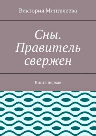 Виктория Мингалеева. Сны. Правитель свержен. Книга первая