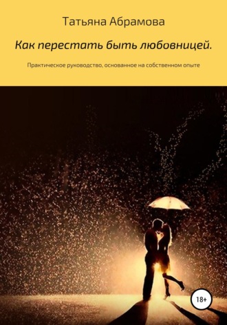 Татьяна Сергеевна Абрамова. Как перестать быть любовницей. Практическое руководство, основанное на собственном опыте