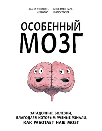 Мани Сэньявон. Особенный мозг. Загадочные болезни, благодаря которым ученые узнали, как работает наш мозг