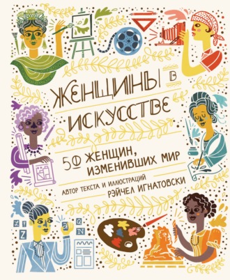 Рэйчел Игнатовски. Женщины в искусстве. 50 женщин, изменивших мир