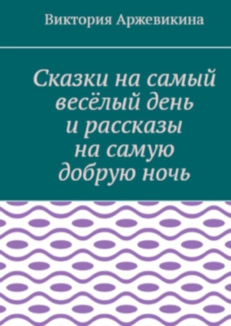 Виктория Алексеевна Аржевикина. Сказки на самый весёлый день и рассказы на самую добрую ночь