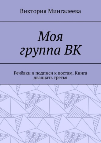 Виктория Мингалеева. Моя группа ВК. Речёвки и подписи к постам. Книга двадцать третья