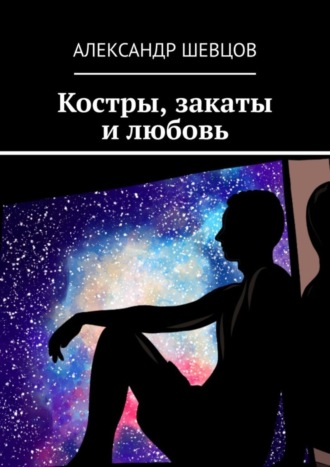 Александр Викторович Шевцов. Костры, закаты и любовь. Сборник стихотворений