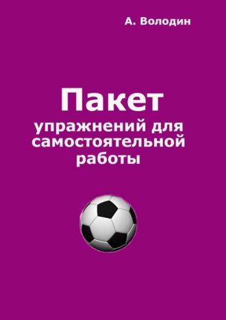 Александр Володин. Пакет упражнений для самостоятельной работы. Безальтернативный путь футбольного Мастера