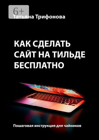 Обложка книги «Как сделать сайт на Тильде бесплатно. Пошаговая инструкция для чайников»