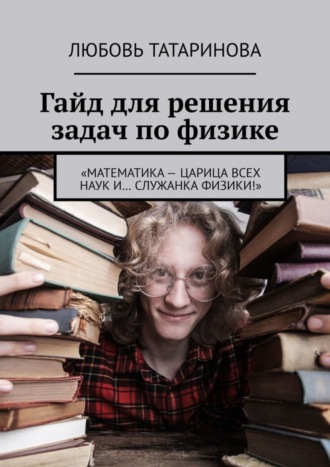 Обложка книги «Гайд для решения задач по физике. «Математика – царица всех наук и… служанка физики!»»