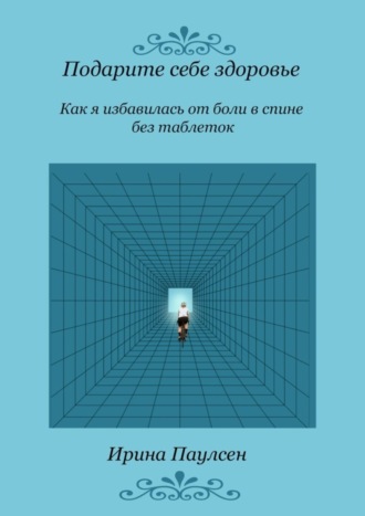 Ирина Паулсен. Подарите себе здоровье. Как я избавилась от боли в спине без таблеток