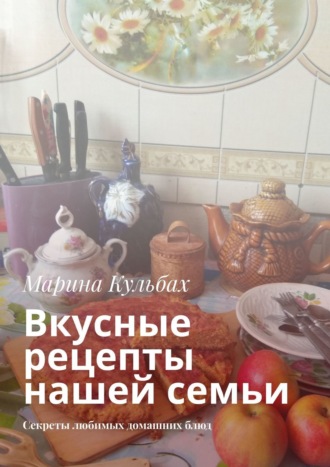 Марина Кульбах. Вкусные рецепты нашей семьи. Секреты любимых домашних блюд