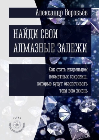 Александр Воробьёв. Найди свои алмазные залежи. Как стать владельцем несметных сокровищ, которые будут обеспечивать тебя всю жизнь