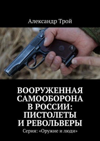 Александр Трой. Вооруженная самооборона в России: пистолеты и револьверы. Серия: «Оружие и люди»