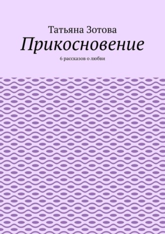 Татьяна Зотова. Прикосновение. 6 рассказов о любви