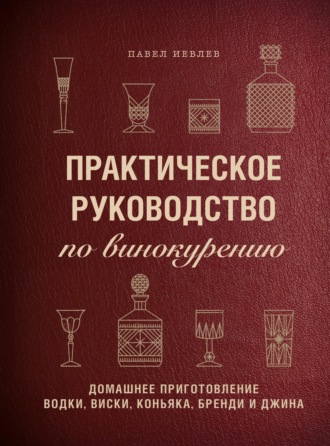 Обложка книги «Практическое руководство по винокурению. Домашнее приготовление водки, виски, коньяка, бренди и джина»