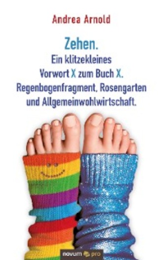 Andrea Arnold. Zehen. Ein klitzekleines Vorwort X zum Buch X. Regenbogenfragment, Rosengarten und Allgemeinwohlwirtschaft.