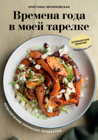 Кристина Черняховская. Времена года в моей тарелке. Приключения сезонных продуктов