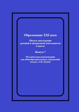 Алексей Иванович Дунев. Образование XXI века: Модель интеграции урочной и внеурочной деятельности в школе. Методические рекомендации для общеобразовательных учреждений под ред. А.И. Дунева