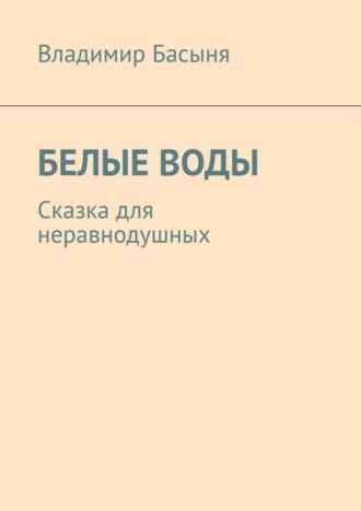 Владимир Басыня. БЕЛЫЕ ВОДЫ. Сказка для неравнодушных