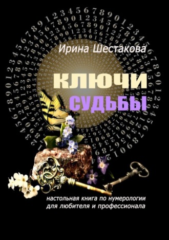 Ирина Васильевна Шестакова. Ключи судьбы. Настольная книга по нумерологии для любителя и профессионала