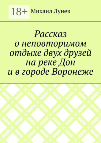 Обложка книги «Рассказ о неповторимом отдыхе двух друзей на реке Дон и в городе Воронеже»