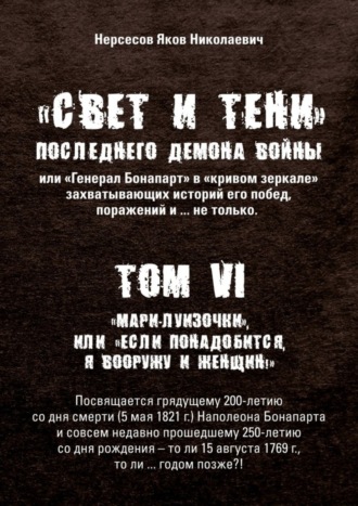 Яков Николаевич Нерсесов. «Свет и Тени» Последнего Демона Войны, или «Генерал Бонапарт» в «кривом зеркале» захватывающих историй его побед, поражений и… не только. Том VI. «Мари-луизочки», или «Если понадобится, я вооружу и женщин!»