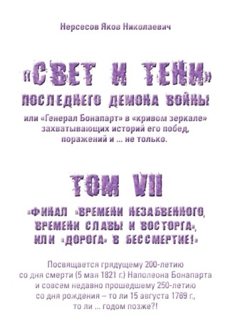 Яков Николаевич Нерсесов. «Свет и Тени» Последнего Демона Войны, или «Генерал Бонапарт» в «кривом зеркале» захватывающих историй его побед, поражений и… не только. Том VII. Финал «времени незабвенного, времени славы и восторга», или «Дорога» в Бессмертие!