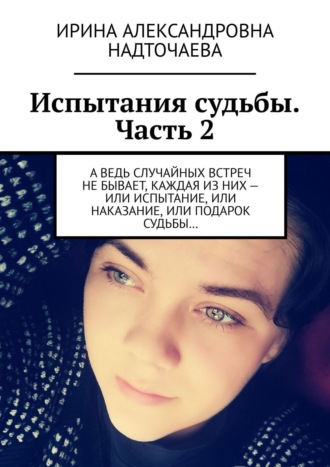 Ирина Александровна Надточаева. Испытания судьбы. Часть 2. А ведь случайных встреч не бывает, каждая из них – или испытание, или наказание, или подарок судьбы…