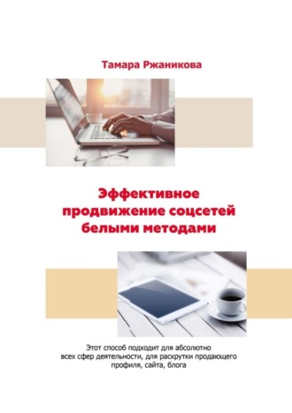 Обложка книги «Эффективное продвижение соцсетей белыми методами. Этот способ подходит для абсолютно всех сфер деятельности, для раскрутки продающего профиля, сайта, блога»