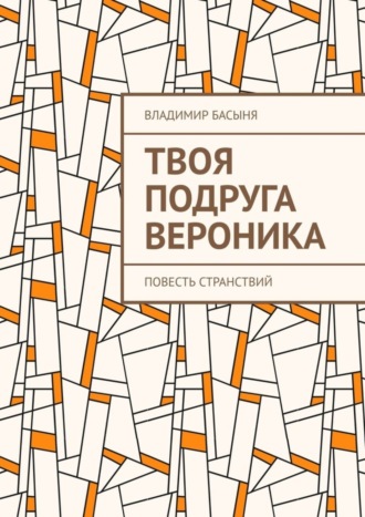 Владимир Басыня. Твоя подруга Вероника. Повесть странствий