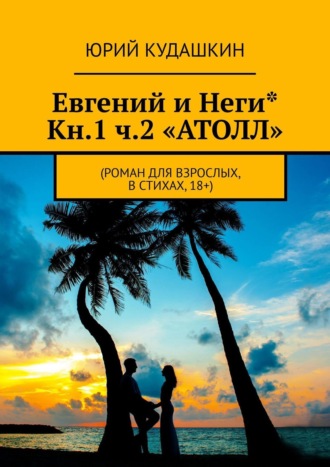 Юрий Кудашкин. Евгений и Неги* Кн.1 ч.2 «Атолл». Роман для взрослых, в стихах, 18+