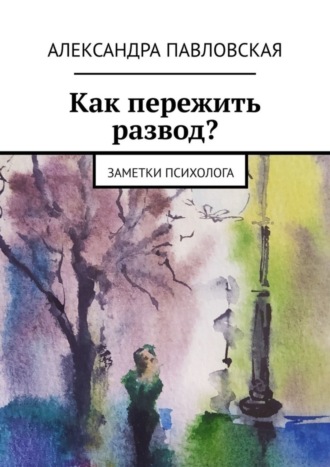 Александра Павловская. Как пережить развод? Заметки психолога