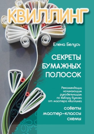 Обложка книги «Секреты бумажных полосок. Рекомендации начинающим рукодельницам по выбору бумаги от мастера квиллинга. Советы, мастер-классы, схемы»