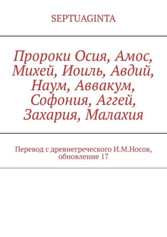 И. М. Носов. Пророки Осия, Амос, Михей, Иоиль, Авдий, Наум, Аввакум, Софония, Аггей, Захария, Малахия. Перевод с древнегреческого И.М.Носов, обновление 17